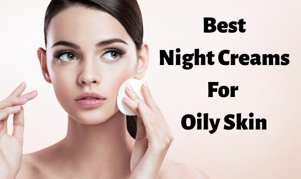 Best 18 Night Creams For Oily Skin